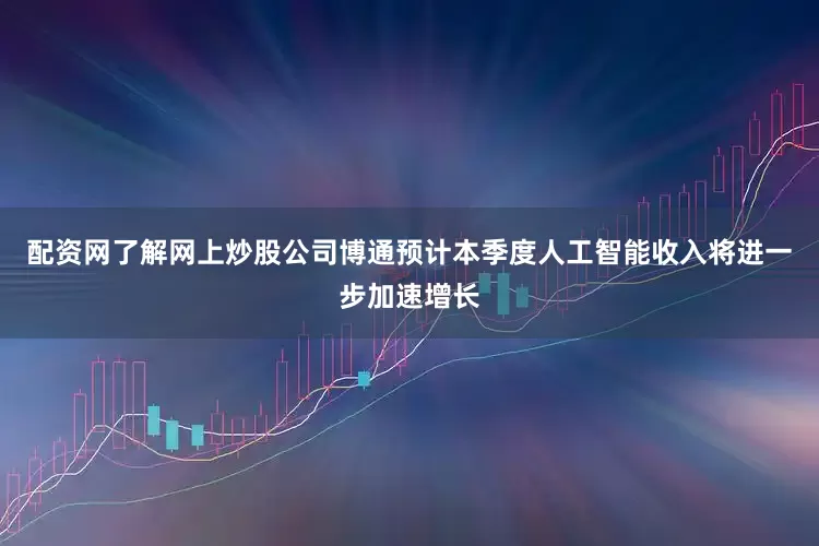 配资网了解网上炒股公司博通预计本季度人工智能收入将进一步加速增长