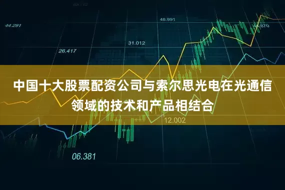 中国十大股票配资公司与索尔思光电在光通信领域的技术和产品相结合