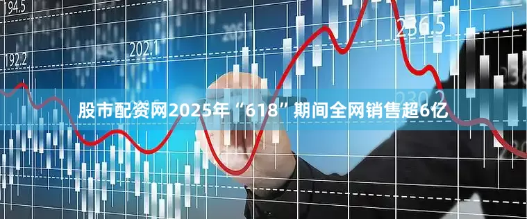 股市配资网2025年“618”期间全网销售超6亿
