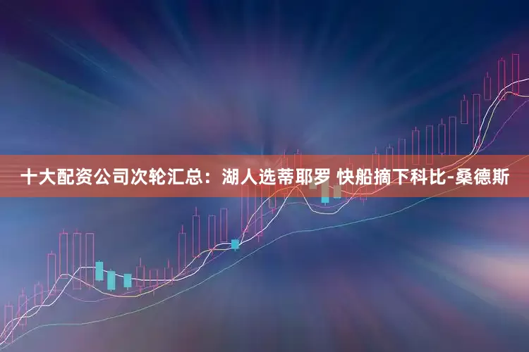 十大配资公司次轮汇总：湖人选蒂耶罗 快船摘下科比-桑德斯