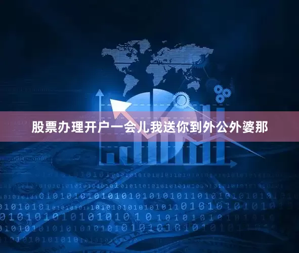 股票办理开户一会儿我送你到外公外婆那