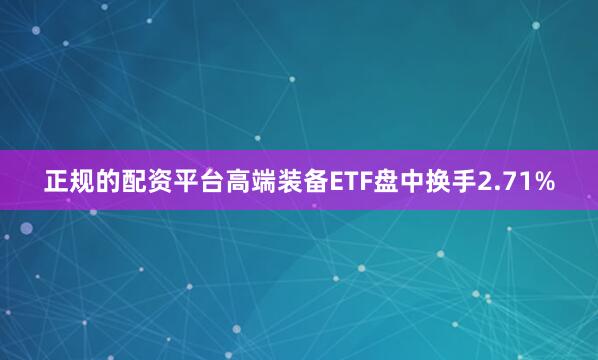 正规的配资平台高端装备ETF盘中换手2.71%