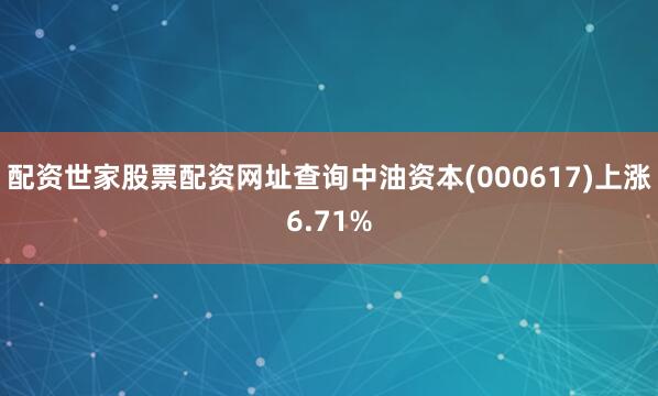 配资世家股票配资网址查询中油资本(000617)上涨6.71%