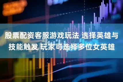 股票配资客服游戏玩法 选择英雄与技能触发 玩家可选择多位女英雄